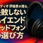オーディオ評論家が語る、失敗しないハイエンドヘッドフォンの選び方